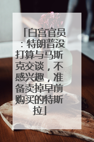 白宫官员：特朗普没打算与马斯克交谈，不感兴趣，准备卖掉早前购买的特斯拉